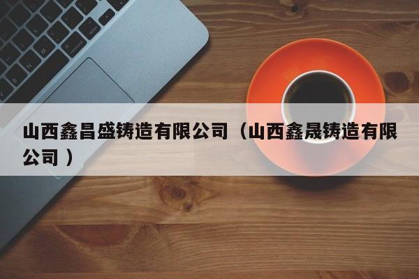 山西鑫昌盛鑄造有限公司（山西鑫晟鑄造有限公司 ）