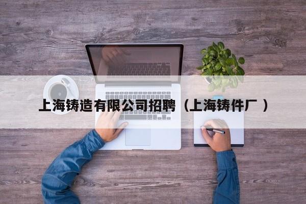 上海鑄造有限公司招聘（上海鑄件廠 ）